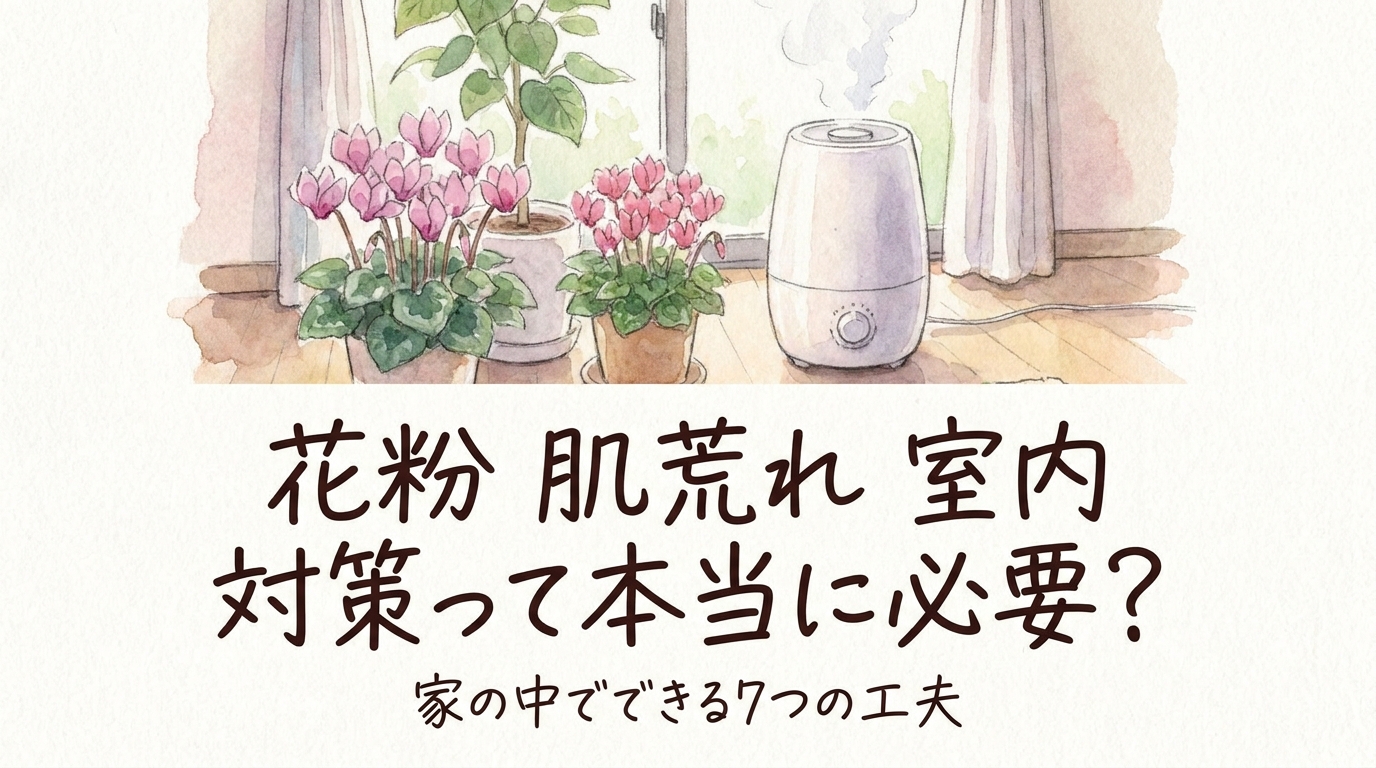 花粉 肌荒れ 室内 対策って本当に必要?家の中でできる7つの工夫