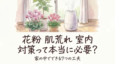 花粉 肌荒れ 室内 対策って本当に必要？家の中でできる7つの工夫