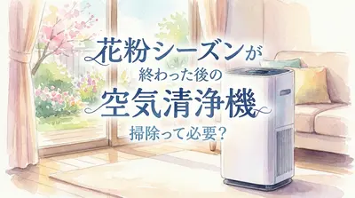 花粉シーズンが終わった後の空気清浄機 掃除って必要？