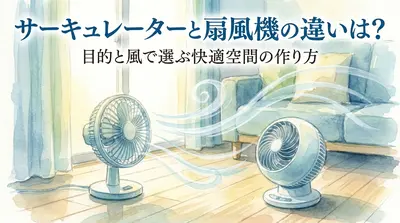 サーキュレーターと扇風機の違いは?目的と風で選ぶ快適空間の作り方