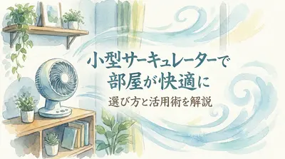 小型サーキュレーターで部屋が快適に│選び方と活用術を解説