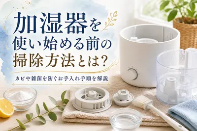 加湿器を使い始める前の掃除方法とは？カビや雑菌を防ぐお手入れ手順を解説