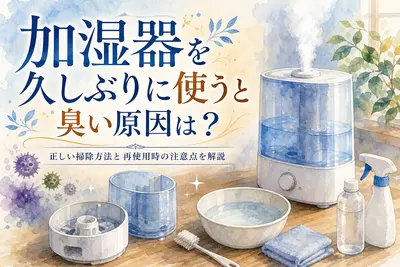 加湿器を久しぶりに使うと臭い原因は？正しい掃除方法と再使用時の注意点を解説