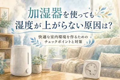 加湿器を使っても湿度が上がらない原因は？快適な室内環境を作るためのチェックポイントと対策