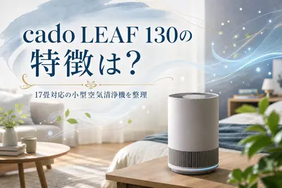 cado LEAF 130の特徴は？17畳対応の小型空気清浄機を整理